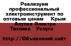 Реализуем профессиональный электроинструмент по оптовым ценам. - Крым, Алупка Электро-Техника » Услуги   
